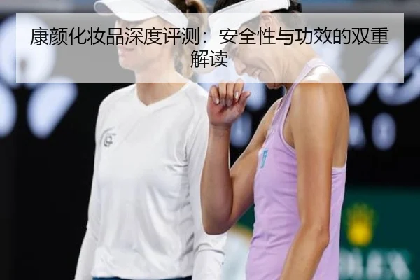 康颜化妆品深度评测：安全性与功效的双重解读