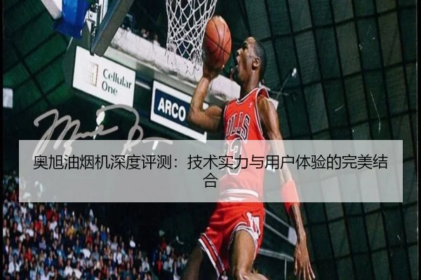 奥旭油烟机深度评测：技术实力与用户体验的完美结合