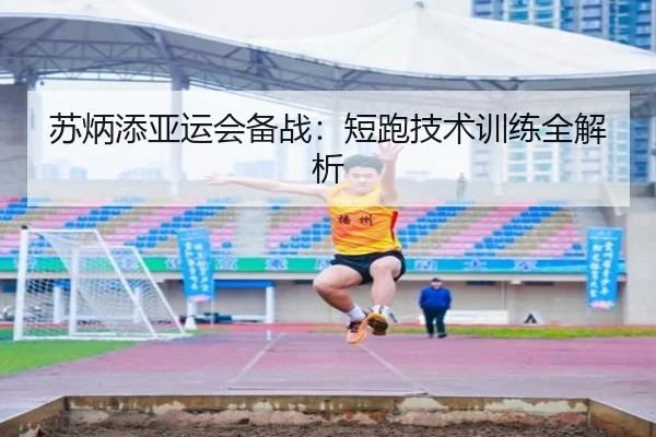 苏炳添亚运会备战：短跑技术训练全解析