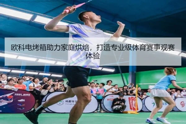 欧科电烤箱助力家庭烘焙，打造专业级体育赛事观赛体验